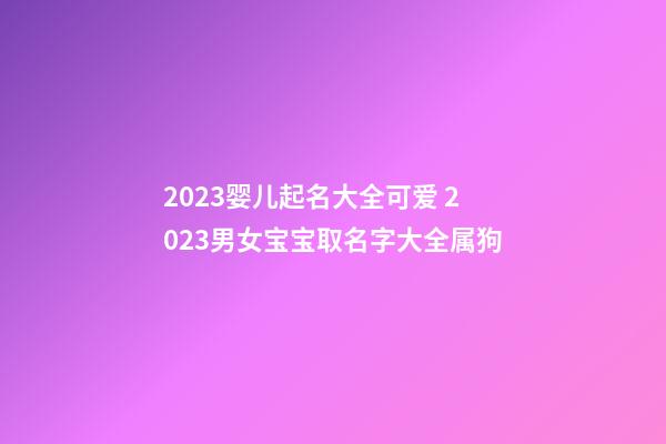 2023婴儿起名大全可爱 2023男女宝宝取名字大全属狗